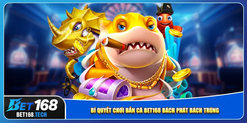 Bí quyết chơi bắn cá bet168 bách phát bách trúng