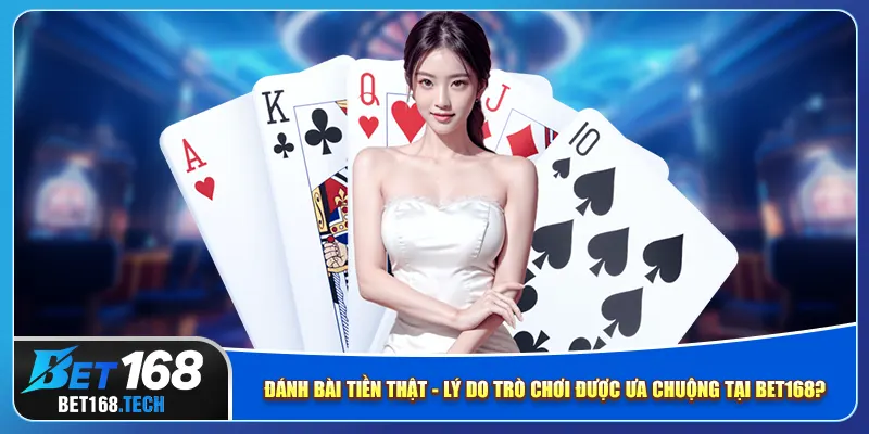 Đánh bài tiền thật - Lý do trò chơi được ưa chuộng tại bet168?