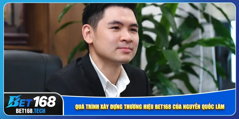 Quá trình xây dựng thương hiệu bet168 của Nguyễn Quốc Lâm